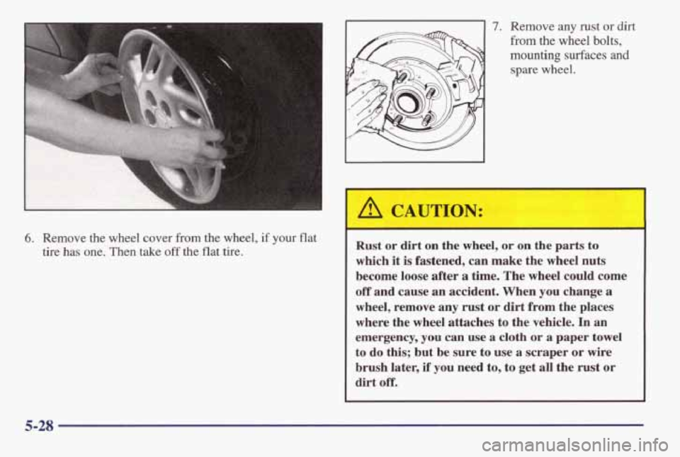 PONTIAC GRAND AM 1998 Owners Manual 6. Remove the wheel cover from the wheel, if your flat
tire
has one. Then take off the flat tire.
7. Remove any rust or dirt
from the wheel bolts,
mounting surfaces
and
spare whee PONTIAC GRAND AM 1998 Owners Manual 6. Remove the wheel cover from the wheel, if your flat
tire
has one. Then take off the flat tire.
7. Remove any rust or dirt
from the wheel bolts,
mounting surfaces
and
spare whee
