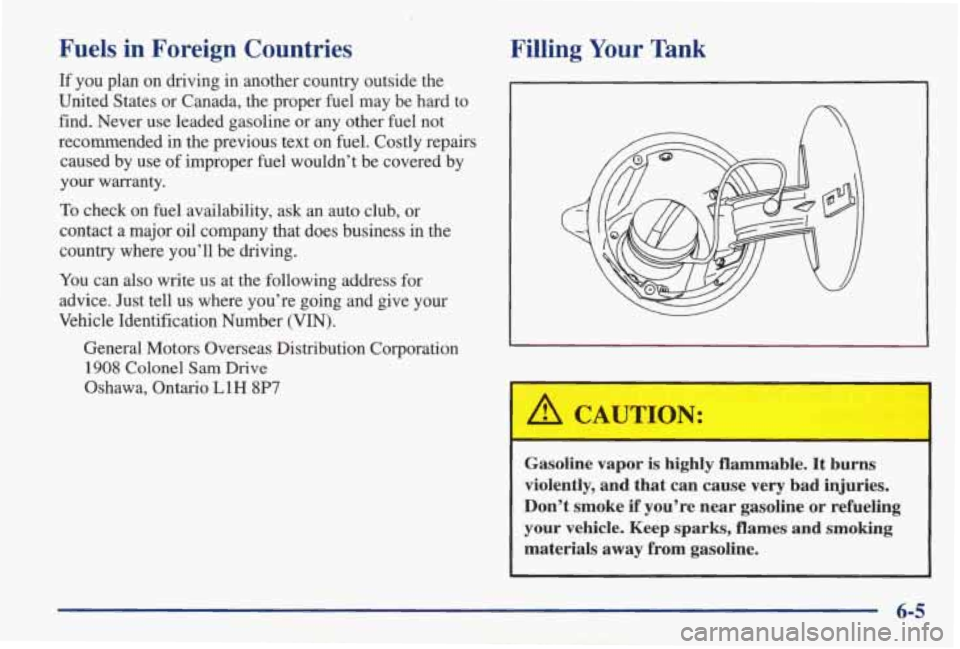 PONTIAC GRAND AM 1998 Owners Manual Fuels in Foreign Countries
If you plan on driving in another country outside the
United States or Canada, the proper
fuel may be hard to
find. Never use leaded gasoline or any PONTIAC GRAND AM 1998 Owners Manual Fuels in Foreign Countries
If you plan on driving in another country outside the
United States or Canada, the proper
fuel may be hard to
find. Never use leaded gasoline or any
