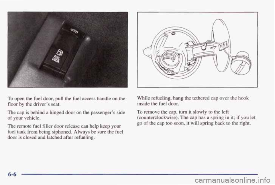 PONTIAC GRAND AM 1998 Owners Manual II
II
To open the fuel door, pull the fuel access handle on the
floor by the driver’s seat.
The cap is behind a hinged door on the passenger’s side
of your vehicle.
The PONTIAC GRAND AM 1998 Owners Manual II
II
To open the fuel door, pull the fuel access handle on the
floor by the driver’s seat.
The cap is behind a hinged door on the passenger’s side
of your vehicle.
The