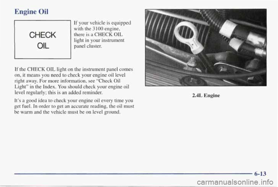 PONTIAC GRAND AM 1998 Owners Manual Engine Oil
If your vehicle is equipped
with the
3 100 engine,
there is a CHECK
OIL CHECK
OIL
light in your instrument
panel cluster.
If the CHECK
OIL light on the instrument PONTIAC GRAND AM 1998 Owners Manual Engine Oil
If your vehicle is equipped
with the
3 100 engine,
there is a CHECK
OIL CHECK
OIL
light in your instrument
panel cluster.
If the CHECK
OIL light on the instrument