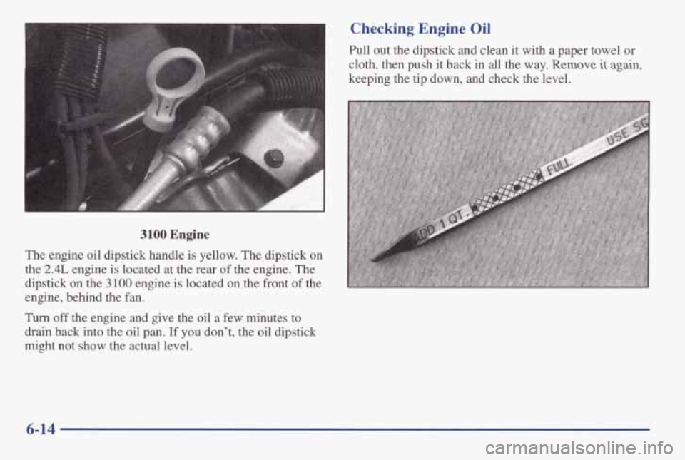 PONTIAC GRAND AM 1998 Owners Manual c
3100 Engine
The engine oil dipstick handle is yellow. The dipstick on
the
2.4L engine is located at the rear of the engine. The
dipstick on the
3 100 engine is located on the PONTIAC GRAND AM 1998 Owners Manual c
3100 Engine
The engine oil dipstick handle is yellow. The dipstick on
the
2.4L engine is located at the rear of the engine. The
dipstick on the
3 100 engine is located on the