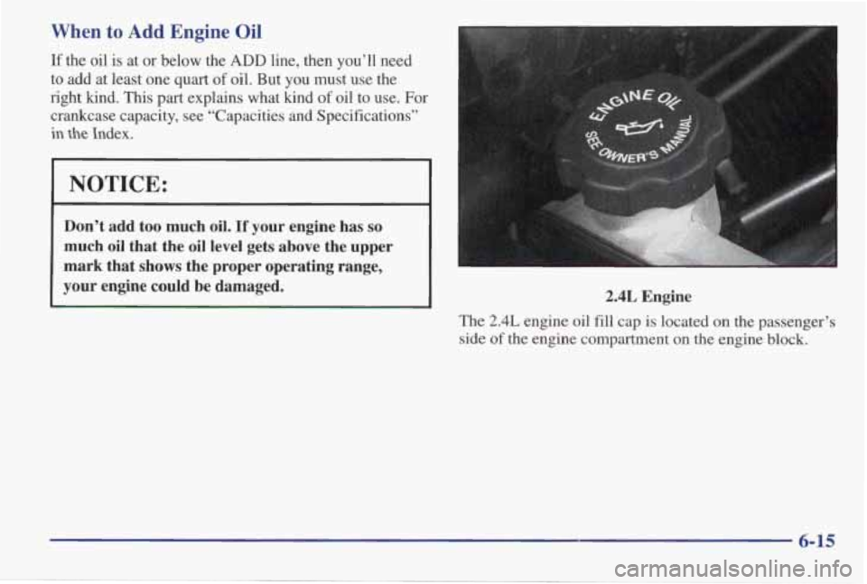 PONTIAC GRAND AM 1998  Owners Manual When to Add Engine Oil 
If the  oil  is  at  or  below  the ADD line, then you’ll  need 
to  add  at  least  one quart 
of oil.  But  you  must  use  the 
right  kind.  This  part  explains  what  k