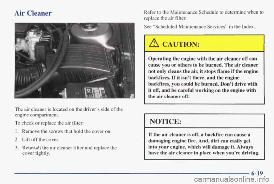 PONTIAC GRAND AM 1998 Owners Manual Air Cleaner
The air cleaner is located on the driver’s side of the
engine compartment.
To check or replace the air filter:
1. Remove the screws that hold the cover on.
2. Lift PONTIAC GRAND AM 1998 Owners Manual Air Cleaner
The air cleaner is located on the driver’s side of the
engine compartment.
To check or replace the air filter:
1. Remove the screws that hold the cover on.
2. Lift