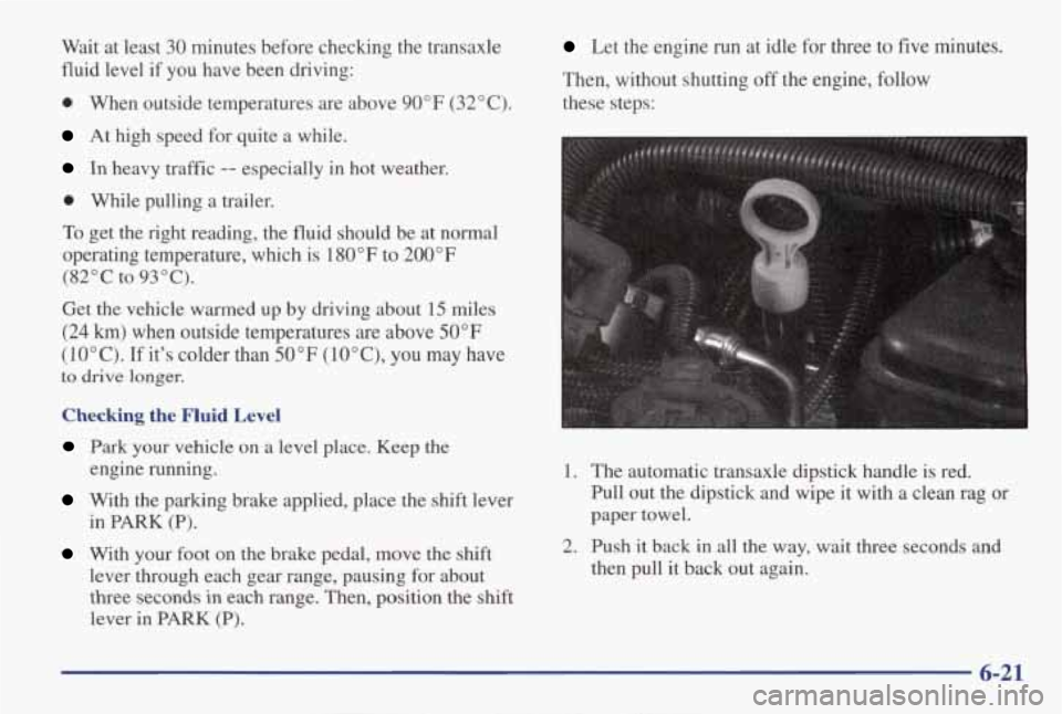 PONTIAC GRAND AM 1998 Owners Guide Wait at least 30 minutes before checking the transaxle
fluid level if you have been driving:
0 When outside temperatures are above 90°F (32°C).
At high speed for quite a while. PONTIAC GRAND AM 1998 Owners Guide Wait at least 30 minutes before checking the transaxle
fluid level if you have been driving:
0 When outside temperatures are above 90°F (32°C).
At high speed for quite a while.