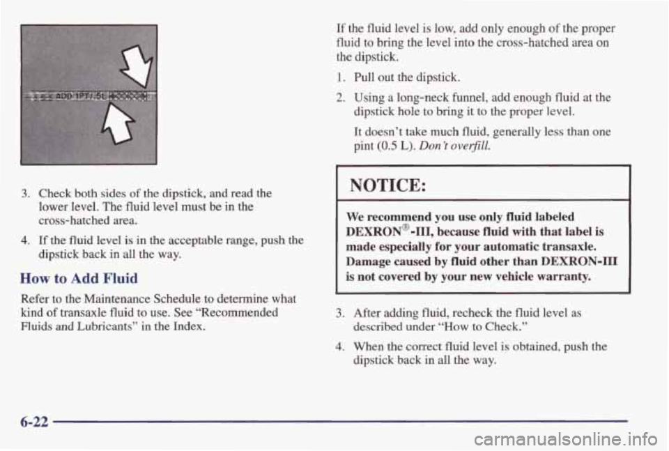 PONTIAC GRAND AM 1998 Owners Manual 3. Check both sides of the dipstick, and read the
lower level. The fluid level must be
in the
cross-hatched area.
4. If the fluid level is in the acceptable range, push the
dipst PONTIAC GRAND AM 1998 Owners Manual 3. Check both sides of the dipstick, and read the
lower level. The fluid level must be
in the
cross-hatched area.
4. If the fluid level is in the acceptable range, push the
dipst