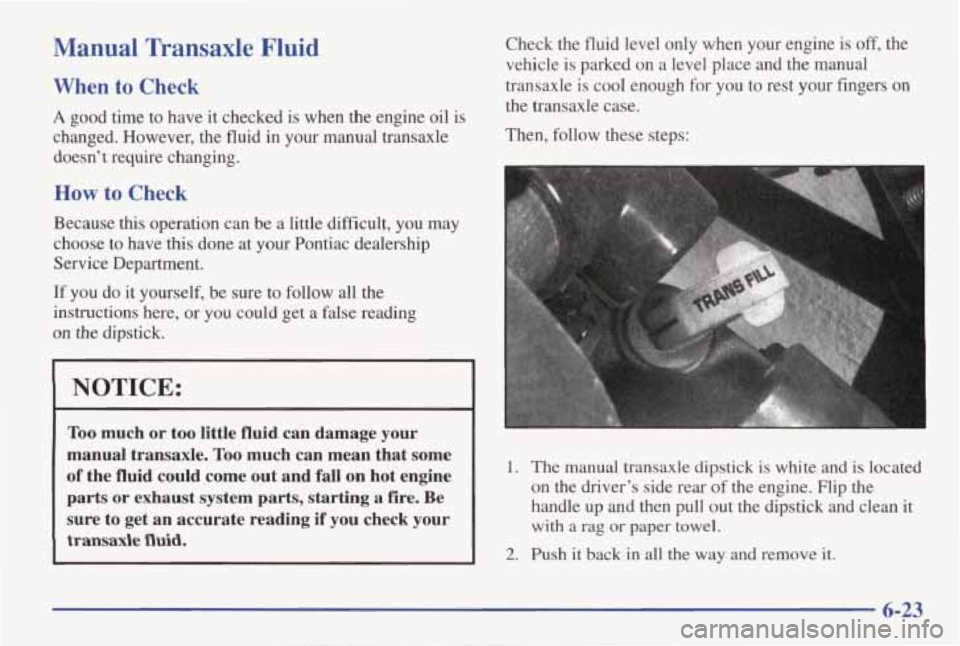 PONTIAC GRAND AM 1998 Owners Guide Manual Transaxle Fluid
When to Check
A good time to have it checked is when the engine oil is
changed. However, the fluid
in your manual transaxle
doesn’t require changing.
Ho PONTIAC GRAND AM 1998 Owners Guide Manual Transaxle Fluid
When to Check
A good time to have it checked is when the engine oil is
changed. However, the fluid
in your manual transaxle
doesn’t require changing.
Ho