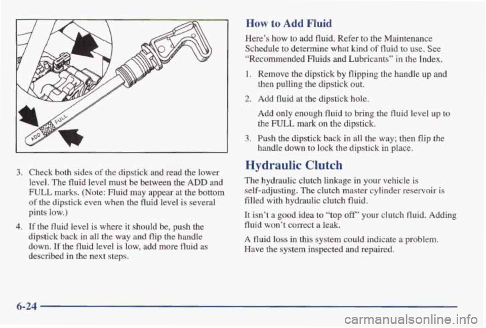 PONTIAC GRAND AM 1998 Owners Manual 3. Check both sides of the dipstick and read the lower
level. The fluid level must be between the ADD and
FULL marks. (Note: Fluid may appear at the bottom
of the dipstick e PONTIAC GRAND AM 1998 Owners Manual 3. Check both sides of the dipstick and read the lower
level. The fluid level must be between the ADD and
FULL marks. (Note: Fluid may appear at the bottom
of the dipstick e