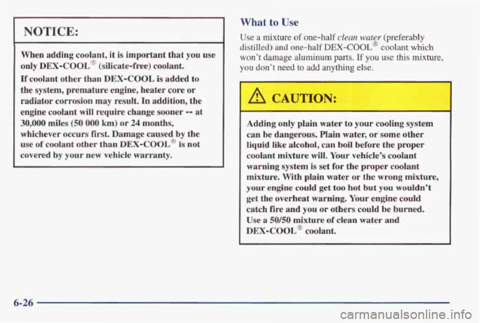 PONTIAC GRAND AM 1998 Owners Manual NOTICE:
When adding coolant, it is important that you use
only
DEX-COOL@ (silicate-free) coolant.
If coolant other than DEX-COOL is added to
the system, premature engine, heater
core o PONTIAC GRAND AM 1998 Owners Manual NOTICE:
When adding coolant, it is important that you use
only
DEX-COOL@ (silicate-free) coolant.
If coolant other than DEX-COOL is added to
the system, premature engine, heater
core o
