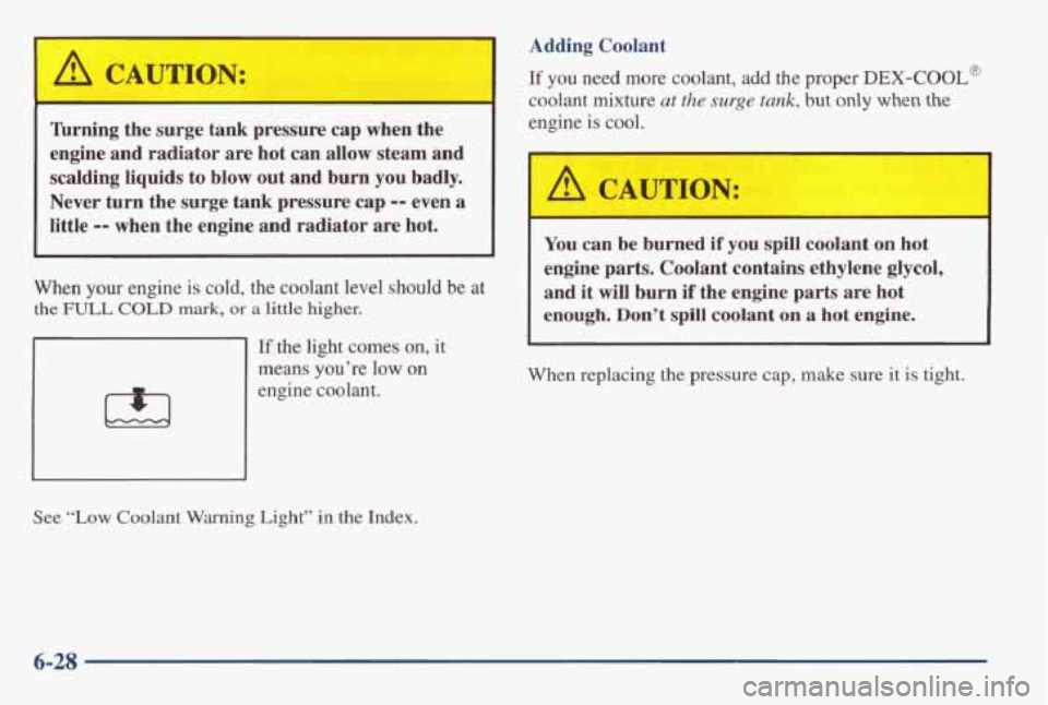 PONTIAC GRAND AM 1998 Owners Manual Adding Coolant
Wrning the surge
tank pressure cap when the
engine and radiator are hot
can allow steam and
scalding
liquids to blow out and burn you badly.
Never turn the surge
tank PONTIAC GRAND AM 1998 Owners Manual Adding Coolant
Wrning the surge
tank pressure cap when the
engine and radiator are hot
can allow steam and
scalding
liquids to blow out and burn you badly.
Never turn the surge
tank