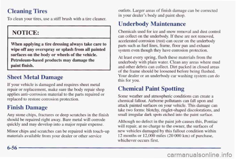 PONTIAC GRAND AM 1998 Owners Manual Cleaning Tires
To clean your tires, use a stiff brush with a tire cleaner.
NOTICE:
When applying a tire dressing always take care to
wipe
off any overspray or splash from all pai PONTIAC GRAND AM 1998 Owners Manual Cleaning Tires
To clean your tires, use a stiff brush with a tire cleaner.
NOTICE:
When applying a tire dressing always take care to
wipe
off any overspray or splash from all pai