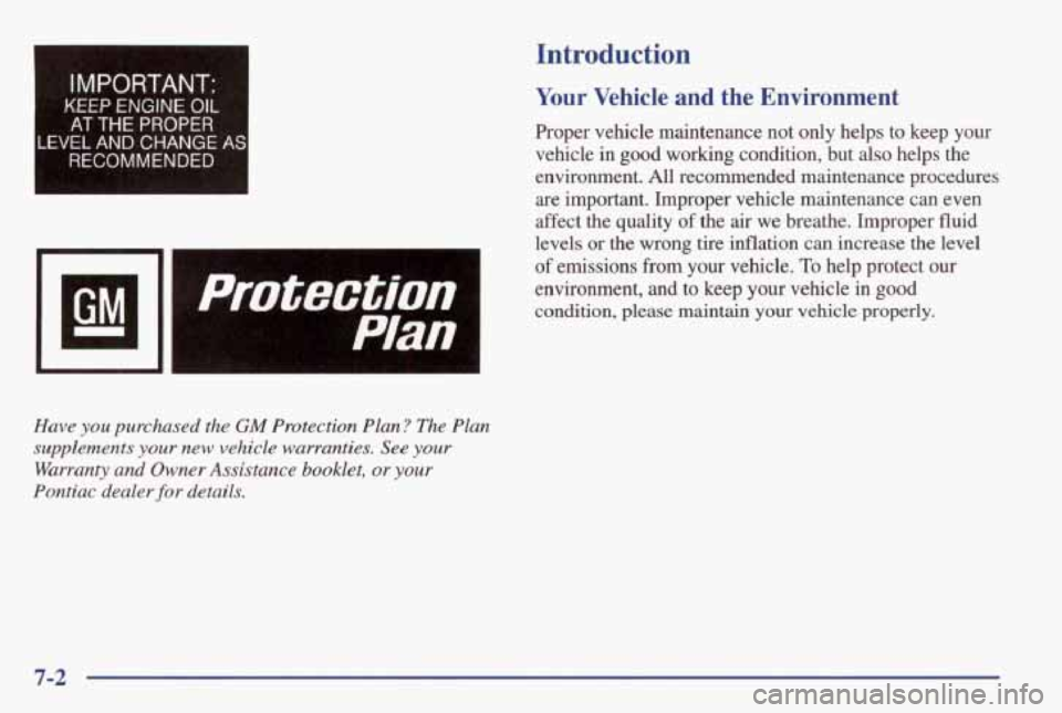 PONTIAC GRAND AM 1998 Owners Manual IMPORTANT:
K€EP ENGINE OIL
AT THE PROPER
LEVEL AND CHANGE AS
RECOMMENDED
- -
Protection
Plan
Have you purchased the GM Protection Plan? The Plan
supplements
your new vehicle warranties. PONTIAC GRAND AM 1998 Owners Manual IMPORTANT:
K€EP ENGINE OIL
AT THE PROPER
LEVEL AND CHANGE AS
RECOMMENDED
- -
Protection
Plan
Have you purchased the GM Protection Plan? The Plan
supplements
your new vehicle warranties.