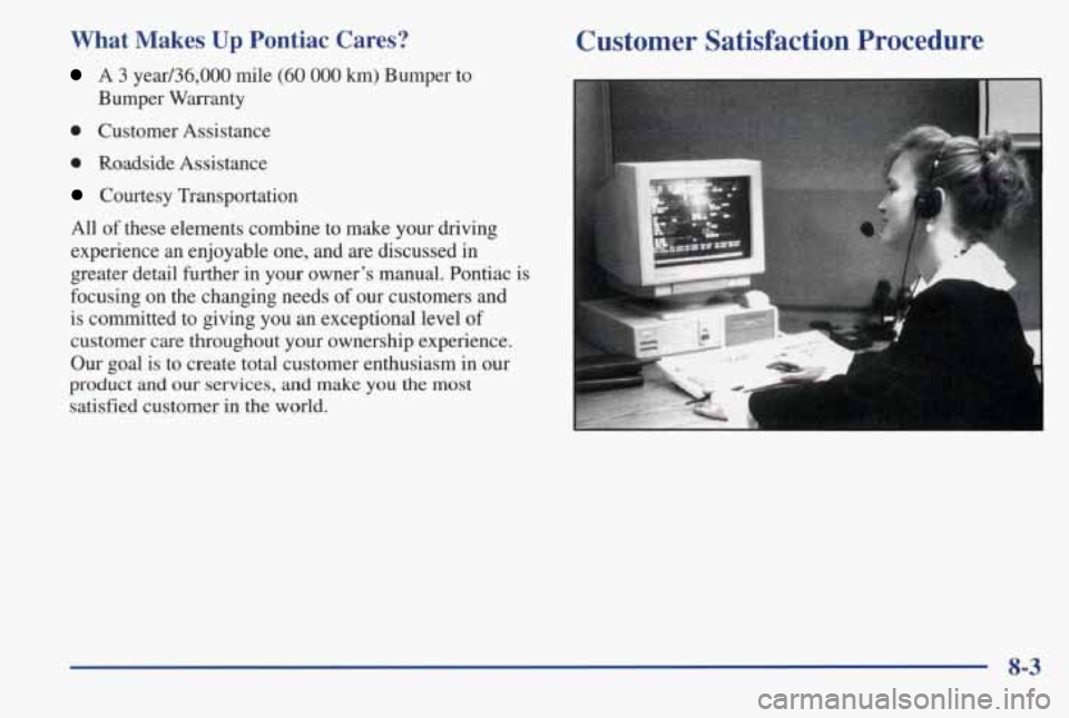 PONTIAC GRAND AM 1998 Owners Manual What Makes Up Pontiac Cares?
A 3 year/36,000 mile (60 000 km) Bumper to
Bumper Warranty
0 Customer Assistance
0 Roadside Assistance
Courtesy Transportation
All
of these elements combine PONTIAC GRAND AM 1998 Owners Manual What Makes Up Pontiac Cares?
A 3 year/36,000 mile (60 000 km) Bumper to
Bumper Warranty
0 Customer Assistance
0 Roadside Assistance
Courtesy Transportation
All
of these elements combine