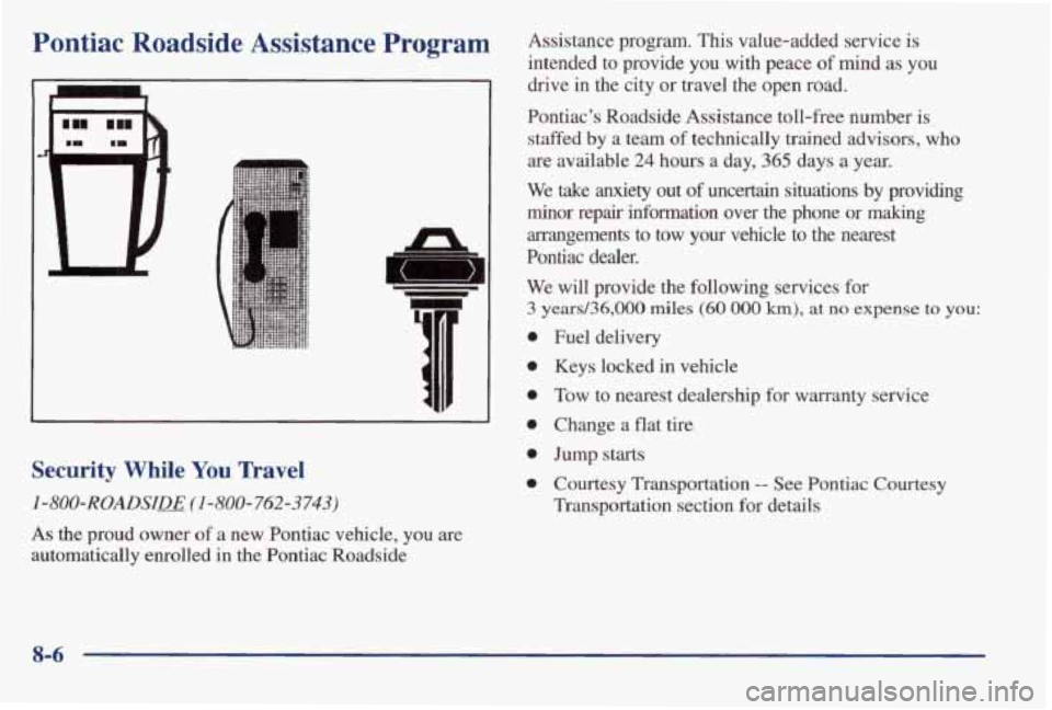 PONTIAC GRAND AM 1998 Owners Manual Pontiac Roadside Assistance Program
Security While You Travel
1 -800-ROADSILE (1-800-762-3743)
As the proud owner of a new Pontiac vehicle, you are
automatically enrolled
in the Pontia PONTIAC GRAND AM 1998 Owners Manual Pontiac Roadside Assistance Program
Security While You Travel
1 -800-ROADSILE (1-800-762-3743)
As the proud owner of a new Pontiac vehicle, you are
automatically enrolled
in the Pontia