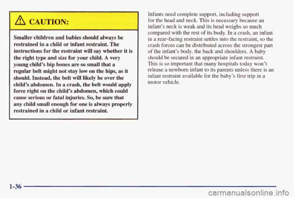 PONTIAC GRAND AM 1998 Service Manual Smaller  children  and  babies  should  always be 
restrained  in 
a child  or infant  restraint.  The 
instructions  for the  restraint 
will say whether  it is 
the  right  type  and size for your c