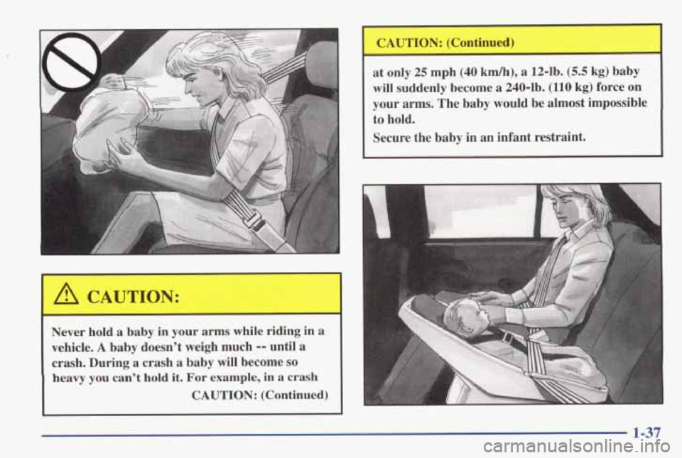 PONTIAC GRAND AM 1998 Service Manual A CAUTION: 
I 
Never hold a baby in  your  arms while riding  in  a 
vehicle. 
A baby  doesnt  weigh much -- until  a 
crash.  During 
a crash  a  baby  will become so 
heavy you cant  hold it. For 