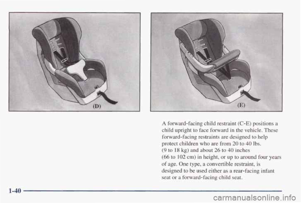 PONTIAC GRAND AM 1998 Service Manual A forward-facing  child  restraint (C-E) positions a 
child  upright  to  face  forward  in  the  vehicle.  These 
forward-facing  restraints  are  designed 
to help 
protect  children 
who are  from 