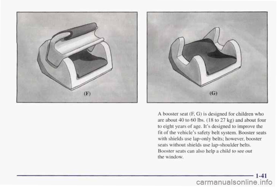 PONTIAC GRAND AM 1998 Service Manual A booster  seat (F, G) is designed  for  children who 
are  about 40 to 60 lbs. (18 to 27 kg)  and  about  four 
to  eight  years  of age. 
It’s designed  to  improve  the 
fit  of the  vehicle’s 