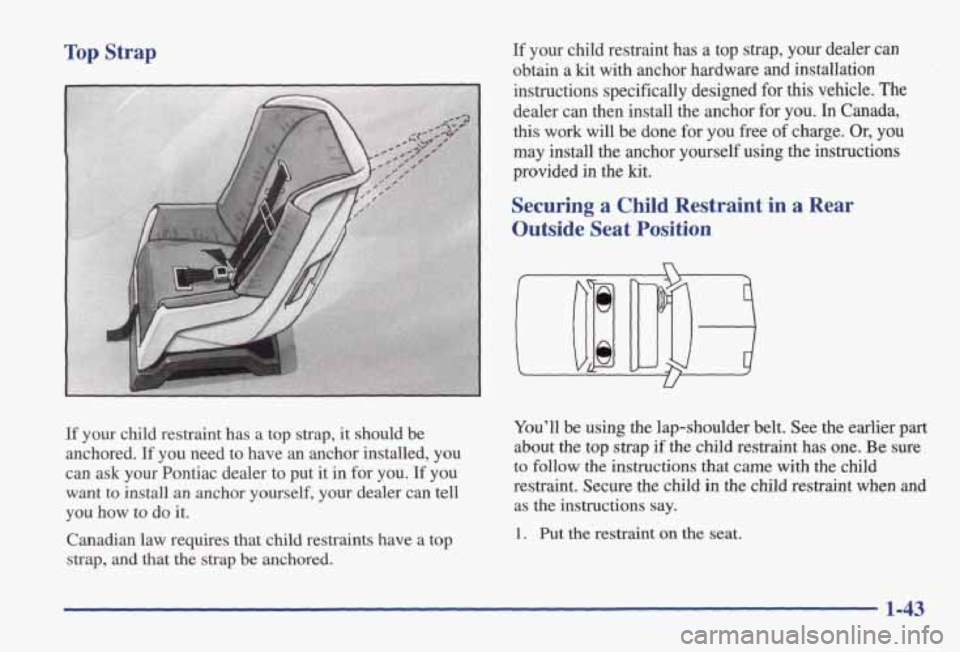 PONTIAC GRAND AM 1998 Service Manual Top Strap If your  child  restraint  has  a top  strap,  your  dealer  can 
obtain  a kit  with  anchor  hardware  and  installation 
instructions  specifically  designed 
for this vehicle. The 
deale