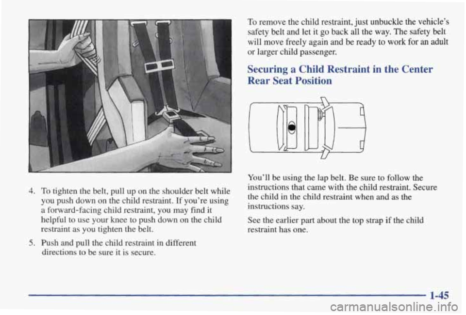 PONTIAC GRAND AM 1998  Owners Manual To remove  the  child  restraint, just unbuckle  the  vehicle’s 
safety  belt  and  let  it 
go back  all  the  way.  The  safety  belt 
will  move  freely  again  and  be ready  to 
work for an adu