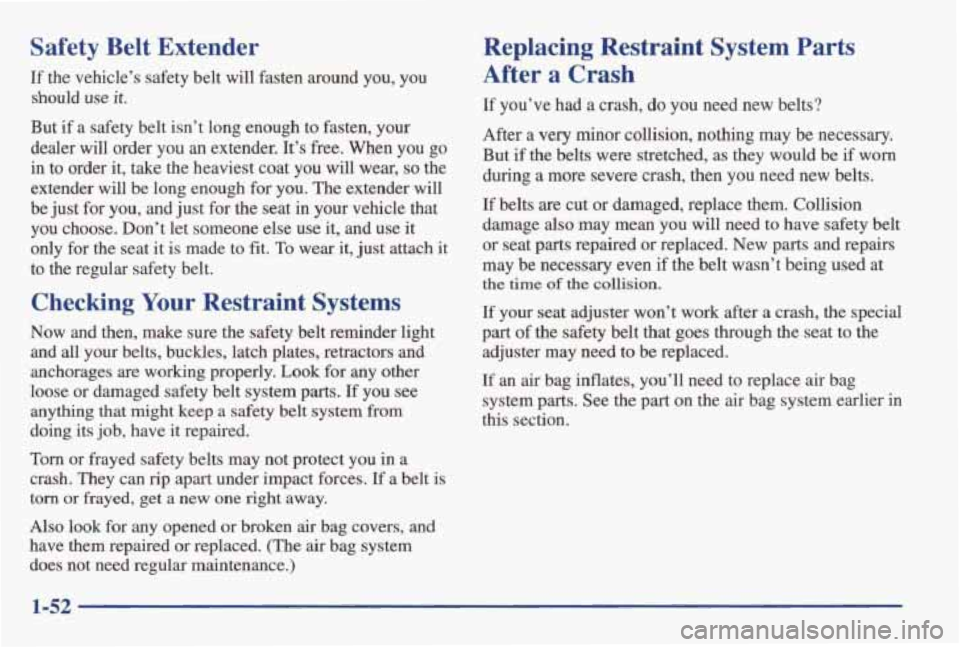 PONTIAC GRAND AM 1998 Workshop Manual Safety Belt Extender
If the vehicle’s safety belt will fasten around you, you
should
use it.
But if a safety belt isn’t long enough to fasten, your
dealer will order you PONTIAC GRAND AM 1998 Workshop Manual Safety Belt Extender
If the vehicle’s safety belt will fasten around you, you
should
use it.
But if a safety belt isn’t long enough to fasten, your
dealer will order you