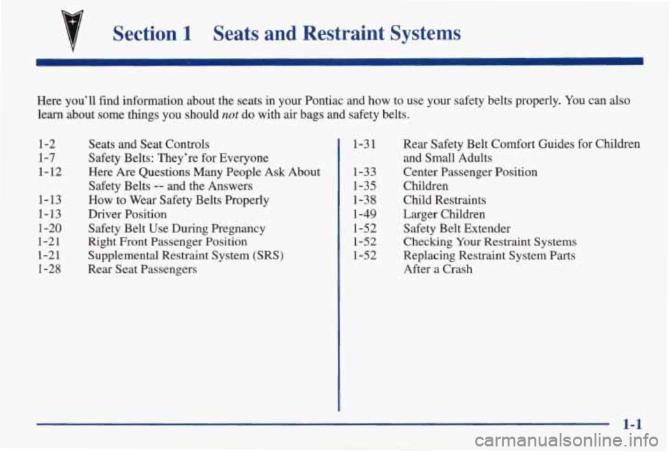 PONTIAC GRAND AM 1998  Owners Manual Section 1 Seats  and  Restraint  Systems 
Here  you’ll  find  information  about  the  seats  in  your  Pontiac\
 and  how to use  your  safety  belts  properly.  You can  also 
learn  about 
some t