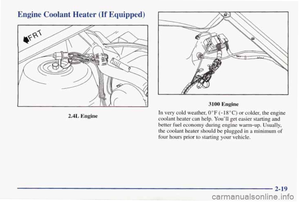 PONTIAC GRAND AM 1998  Owners Manual Engine  Coolant  Heater (If Equipped) 
2.4L Engine 
3100 Engine 
In very  cold  weather, 0" F (- 18 O C) or  colder,  the  engine 
coolant  heater  can  help.  Youll  get  easier  starting  and 
bett