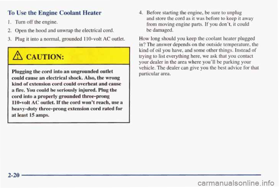 PONTIAC GRAND AM 1998 Manual Online To Use the Engine Coolant Heater
1. Turn off the engine.
2. Open the hood and unwrap the electrical cord.
3. Plug it into a normal, grounded 110-volt AC outlet.
A CAUTION:
Plugging PONTIAC GRAND AM 1998 Manual Online To Use the Engine Coolant Heater
1. Turn off the engine.
2. Open the hood and unwrap the electrical cord.
3. Plug it into a normal, grounded 110-volt AC outlet.
A CAUTION:
Plugging