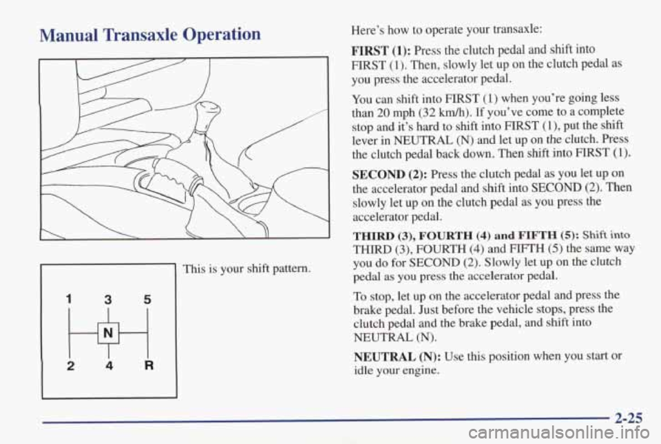 PONTIAC GRAND AM 1998 Manual Online Manual Transaxle Operation
k
This is your shift pattern.
3 5
2 w 4 R
Here’s how to operate your transaxle:
FIRST (1): Press the clutch pedal and shift into
FIRST
(1). Then, s PONTIAC GRAND AM 1998 Manual Online Manual Transaxle Operation
k
This is your shift pattern.
3 5
2 w 4 R
Here’s how to operate your transaxle:
FIRST (1): Press the clutch pedal and shift into
FIRST
(1). Then, s