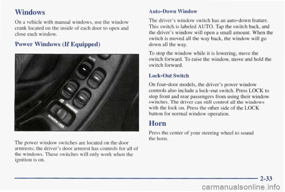 PONTIAC GRAND AM 1998 Owners Manual Windows
On a vehicle with manual windows, use the window
crank located on the inside of each door to open and
close each window.
Power Windows (If Equipped)
The power window PONTIAC GRAND AM 1998 Owners Manual Windows
On a vehicle with manual windows, use the window
crank located on the inside of each door to open and
close each window.
Power Windows (If Equipped)
The power window