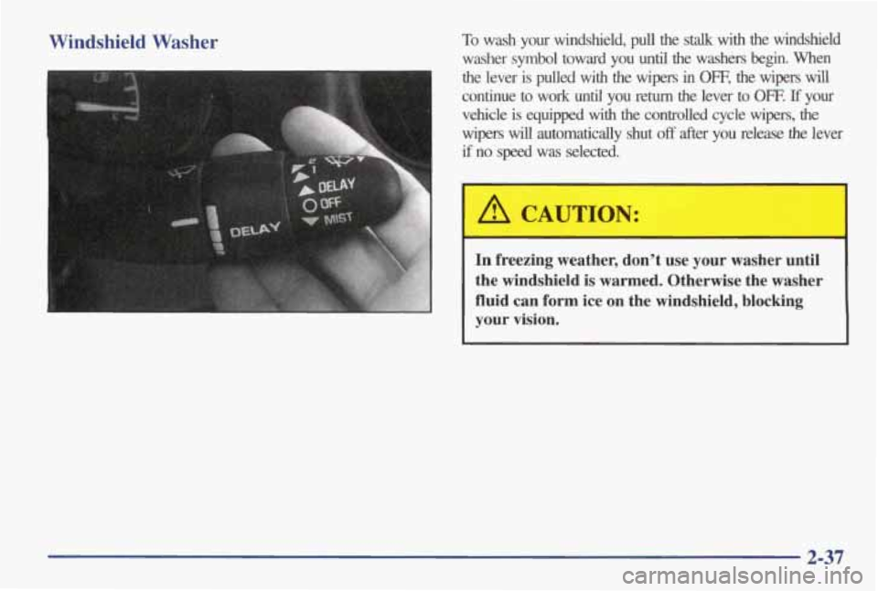 PONTIAC GRAND AM 1998 Owners Manual Windshield Washer To wash your windshield, pull the stalk with the windshield
washer symbol toward you until the washers
begin. When
the lever is pulled with the wipers in Om, the wiper PONTIAC GRAND AM 1998 Owners Manual Windshield Washer To wash your windshield, pull the stalk with the windshield
washer symbol toward you until the washers
begin. When
the lever is pulled with the wipers in Om, the wiper
