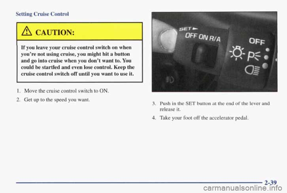 PONTIAC GRAND AM 1998 Owners Manual Setting Cruise Control
A CAUTION:
If you leave your cruise control switch on when
you’re not using cruise, you might hit
a button
and go into cruise when you don’t want PONTIAC GRAND AM 1998 Owners Manual Setting Cruise Control
A CAUTION:
If you leave your cruise control switch on when
you’re not using cruise, you might hit
a button
and go into cruise when you don’t want