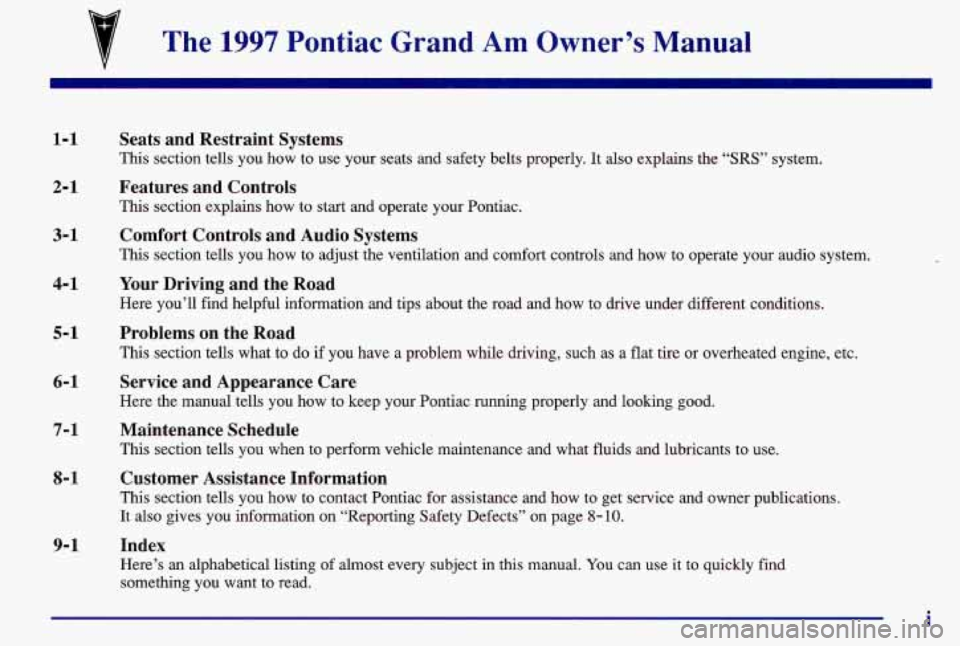 PONTIAC GRAND AM 1997  Owners Manual 7 The 1997 Pontiac Grand Am Owner’s  Manual 
1-1 
2- 1 
3-1 
4- 1 
5-1  6-1 
7-1 
8-1 
9- 1 
Seats  and  Restraint  Systems 
This section tells  you  how to use  your  seats and safety belts  proper