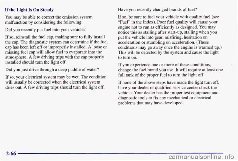 PONTIAC GRAND AM 1997  Owners Manual If the Light Is On Steady 
You may  be able to correct the emission system 
malfunction  by considering the following: 
Did  you  recently put  fuel into your  vehicle? 
If  so, reinstall the fuel  ca