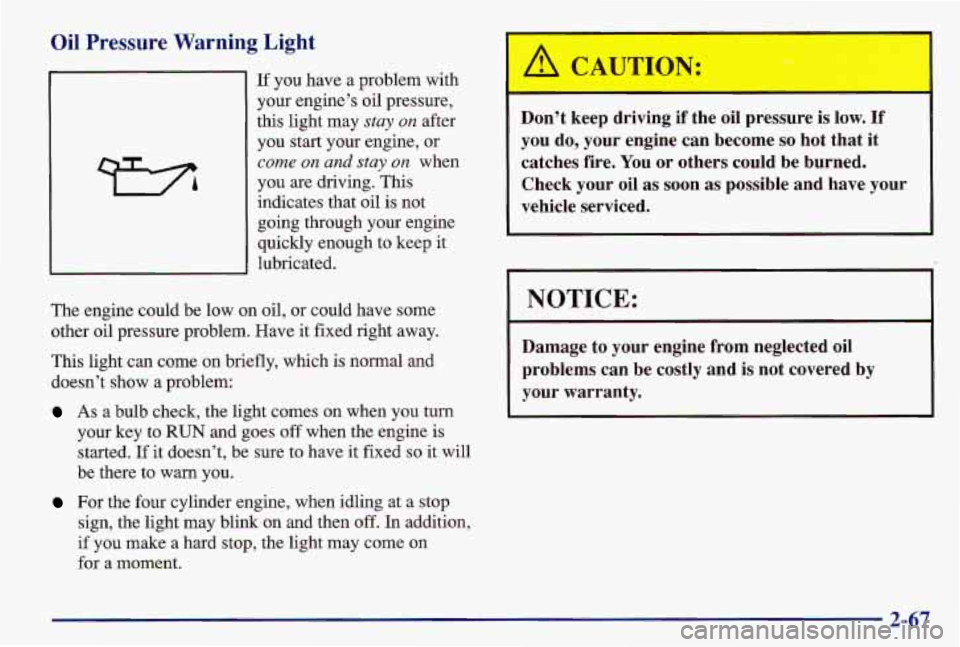 PONTIAC GRAND AM 1997  Owners Manual Oil  Pressure  Warning  Light 
If you have a problem with 
your  engine’s  oil pressure, 
this light  may 
stay on after 
you  start your engine, or 
come on and  stay on when 
you  are driving. Thi
