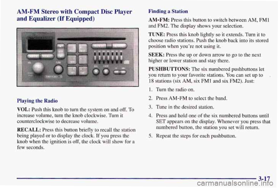 PONTIAC GRAND AM 1997 Owners Manual AM-FM Stereo with Compact Disc Player
and Equalizer
(If Equipped)
Playing the Radio
VOL:
Push this knob to turn the system on and off. To
increase volume, turn the knob clockwis PONTIAC GRAND AM 1997 Owners Manual AM-FM Stereo with Compact Disc Player
and Equalizer
(If Equipped)
Playing the Radio
VOL:
Push this knob to turn the system on and off. To
increase volume, turn the knob clockwis