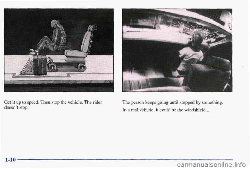 PONTIAC GRAND AM 1997 User Guide I
Get it up to speed. Then stop the vehicle. The rider
doesn’t stop. The
person keeps going until stopped by something.
In a real vehicle,
it could be the windshield ...
1-10 PONTIAC GRAND AM 1997 User Guide I
Get it up to speed. Then stop the vehicle. The rider
doesn’t stop. The
person keeps going until stopped by something.
In a real vehicle,
it could be the windshield ...
1-10