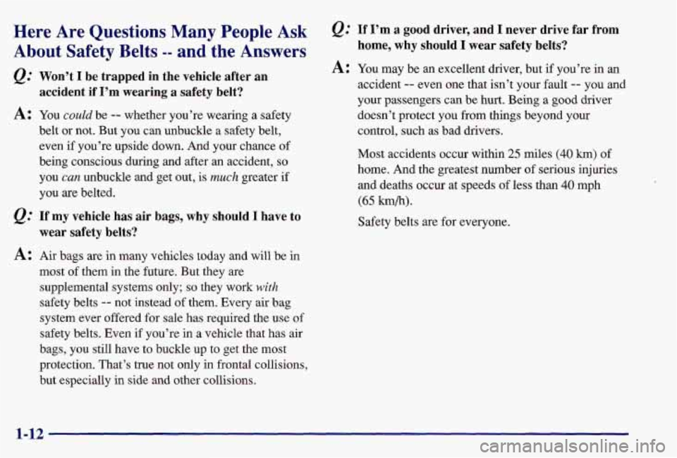 PONTIAC GRAND AM 1997 User Guide Here Are Questions Many People Ask
About Safety Belts -- and the Answers
&: Won’t I be trapped in the vehicle after an
accident if I’m wearing a safety belt?
A: You could be -- PONTIAC GRAND AM 1997 User Guide Here Are Questions Many People Ask
About Safety Belts -- and the Answers
&: Won’t I be trapped in the vehicle after an
accident if I’m wearing a safety belt?
A: You could be --