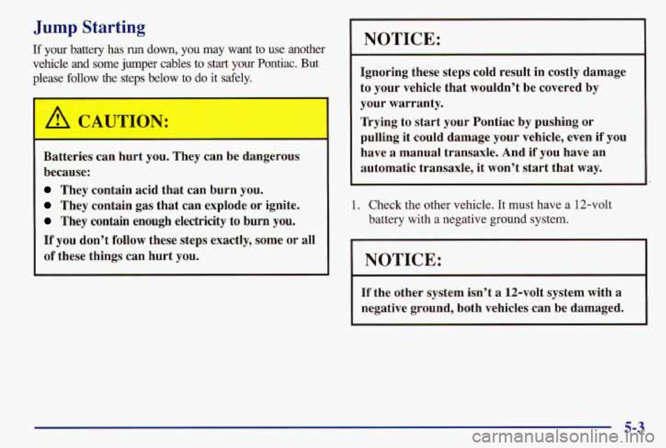 PONTIAC GRAND AM 1997  Owners Manual Jump Starting 
If your  battery  has rc~n down, you  may  want  to  use  another 
vehicle 
and some  jumper  cables to start  your  Pontiac.  But 
please  follow  the  steps  below  to 
do it  safely.
