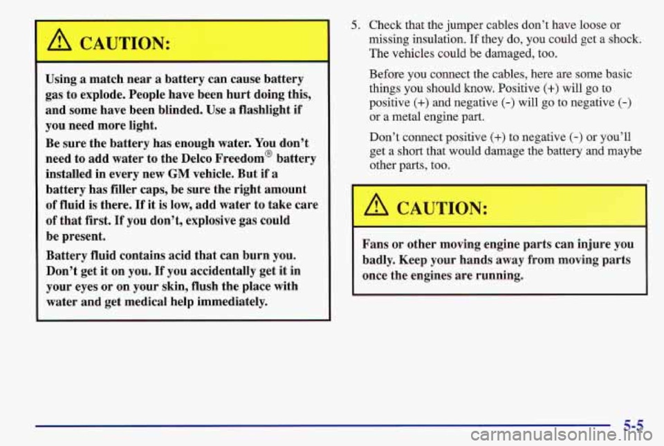 PONTIAC GRAND AM 1997  Owners Manual I 
A CAUTION: 
Using a match  near a battery  can  cause  battery 
gas  to  explode.  People  have  been  hurt doing  this, 
and  some  have  been  blinded.  Use 
a flashlight if 
you need  more  ligh