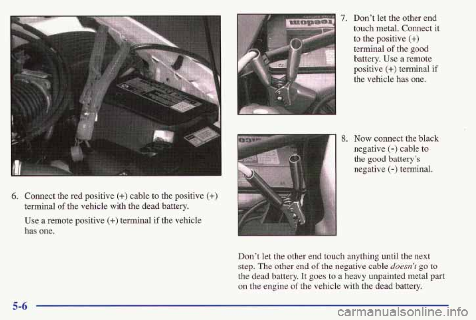 PONTIAC GRAND AM 1997  Owners Manual 6. Connect the red positive (+) cable to the positive (+) 
terminal of the vehicle  with the dead  battery. 
Use  a remote positive 
(+) terminal if the vehicle 
has  one. 
.  . 7. Don’t let the oth
