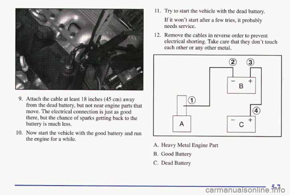 PONTIAC GRAND AM 1997  Owners Manual 9. Attach the cable at least 18 inches (45 cm) away 
from the dead  battery,  but not near  engine parts  that 
move. The electrical connection  is just  as  good 
there,  but the chance  of sparks ge