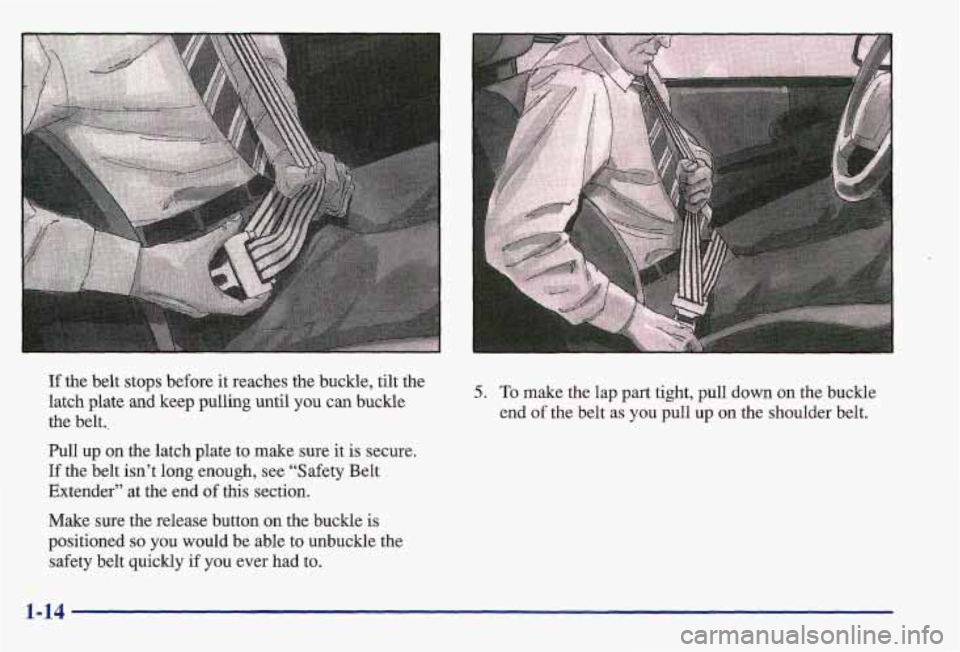 PONTIAC GRAND AM 1997 Owners Manual If the belt stops before it reaches the buckle, tilt the 
latch plate  and keep pulling until 
you can buckle 
the  belt.. 
Pull  up  on  the latch  plate  to  make  sure it is  secure. 
If the  belt 