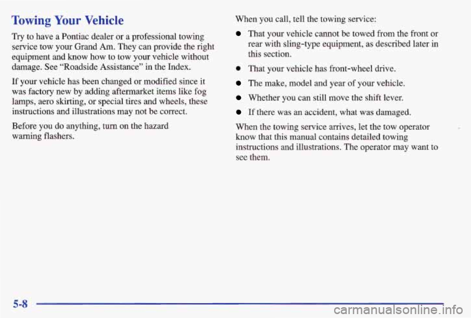 PONTIAC GRAND AM 1997  Owners Manual Towing Your Vehicle 
Try to have a Pontiac dealer  or a professional towing 
service  tow your Grand  Am. They can provide the right 
equipment  and know how to  tow your vehicle  without 
damage. See
