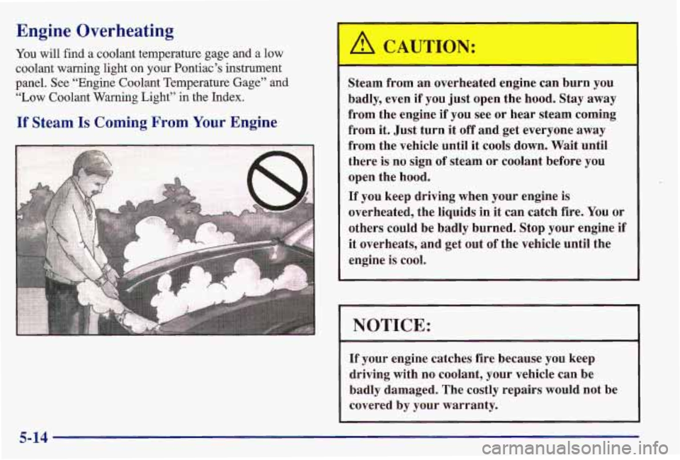 PONTIAC GRAND AM 1997  Owners Manual Engine  Overheating 
You will find  a coolant  temperature  gage  and  a  low 
coolant  warning  light  on  your  Pontiac’s  instrument 
panel.  See “Engine Coolant  Temperature Gage” 
and 
“L