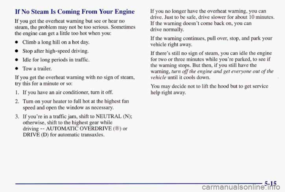 PONTIAC GRAND AM 1997  Owners Manual If No Steam Is Coming  From Your Engine 
If you  get  the  overheat  warning  but  see  or  hear  no 
steam,  the  problem  may  not  be too serious.  Sometimes 
the  engine  can get  a  little  too h