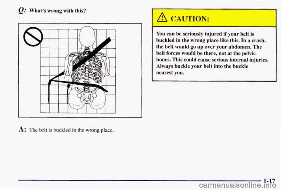 PONTIAC GRAND AM 1997 Owners Manual e." Whats  wrong  with  this? 
I I I I I I I I I 
A: The belt is buckled in the wrong place. 
A CAUTION: 
You can  be  seriously  injured if your  belt  is 
buckled  in  the  wrong  place  like  this