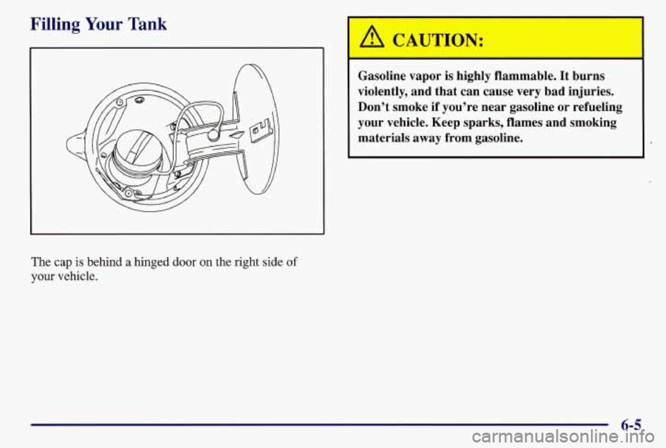 PONTIAC GRAND AM 1997  Owners Manual Filling Your Tank 
The cap is behind a hinged door on the right side of 
your vehicle. 
6h, CAUTION: 
Gasoline  vapor  is  highly  flammable.  It  burns 
violently,  and that  can  cause  very  bad  i