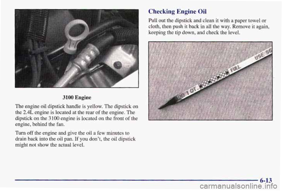 PONTIAC GRAND AM 1997  Owners Manual 1 Checking  Engine  Oil 
Pull out the dipstick and clean  it with  a paper towel or 
cloth, then push it back in  all the  way.  Remove  it again, 
keeping  the tip down,  and check the level. 
3100 E