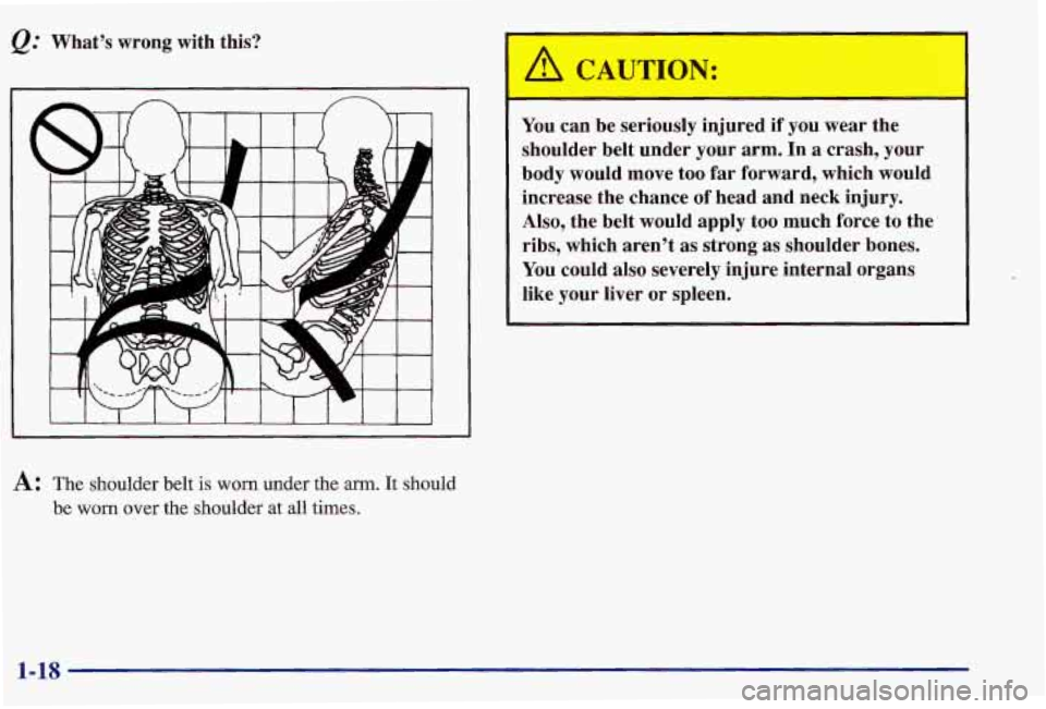 PONTIAC GRAND AM 1997 Owners Manual What’s  wrong  with  this? 
You can  be  seriously  injured if you  wear  the 
shoulder  belt  under  your  arm.  In 
a crash,  your 
body  would  move  too 
far forward,  which  would 
increase  th