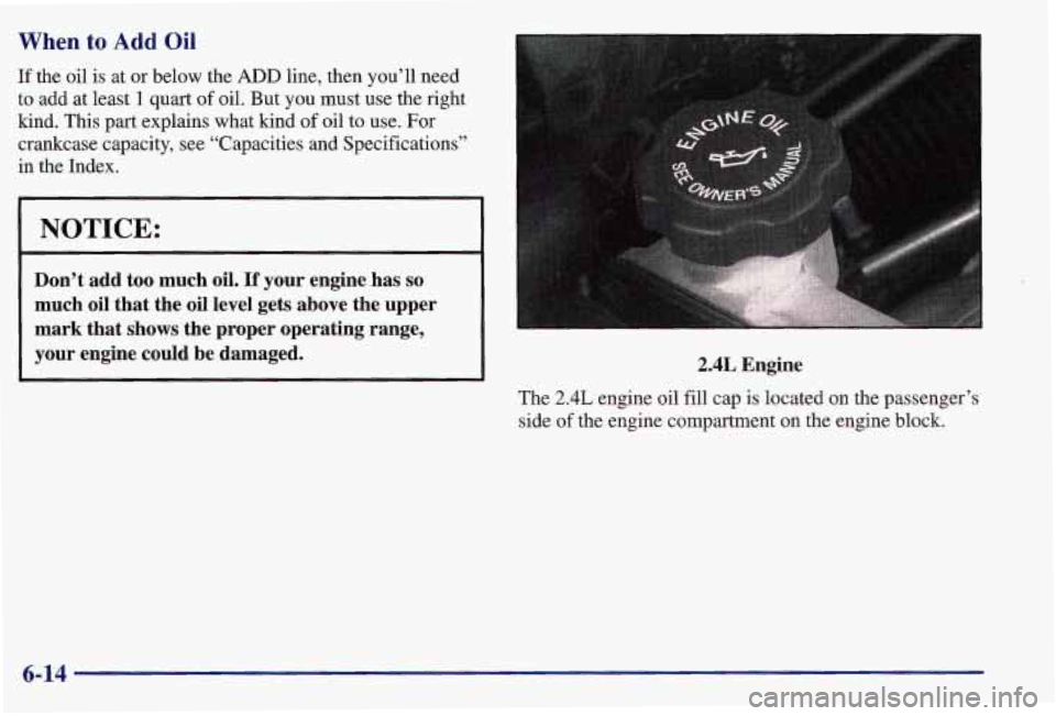 PONTIAC GRAND AM 1997  Owners Manual When to Add Oil 
If the oil  is at or below  the ADD line, then you’ll  need 
to  add  at  least 
1 quart of oil.  But  you  must use the right 
kind. 
This part  explains  what  kind of oil to use.